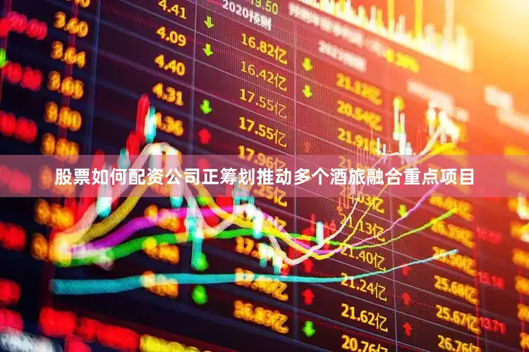 股票如何配资公司正筹划推动多个酒旅融合重点项目