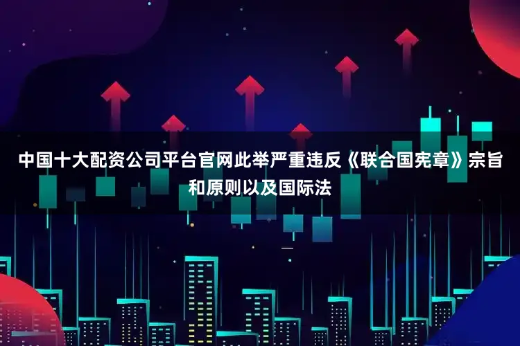 中国十大配资公司平台官网此举严重违反《联合国宪章》宗旨和原则以及国际法