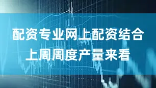 配资专业网上配资结合上周周度产量来看