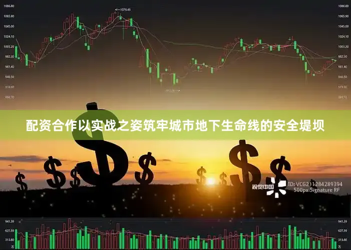 配资合作以实战之姿筑牢城市地下生命线的安全堤坝