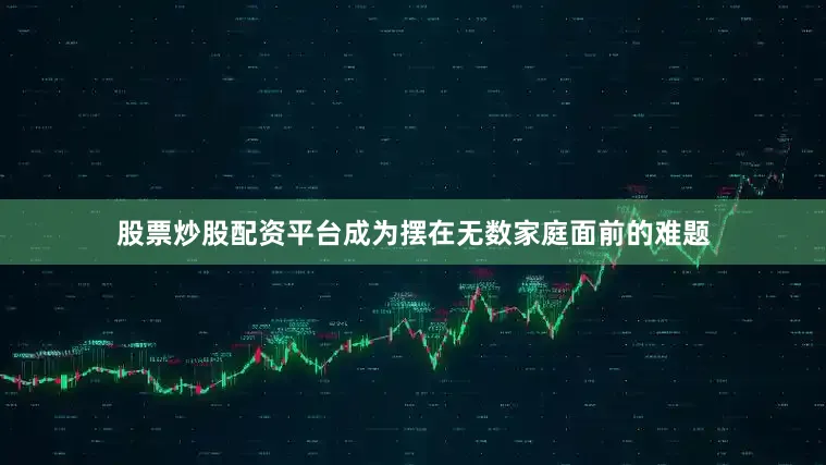 股票炒股配资平台成为摆在无数家庭面前的难题