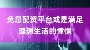 免息配资平台或是满足理想生活的憧憬