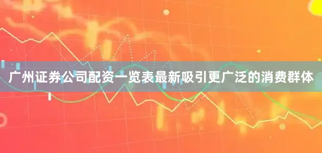广州证券公司配资一览表最新吸引更广泛的消费群体