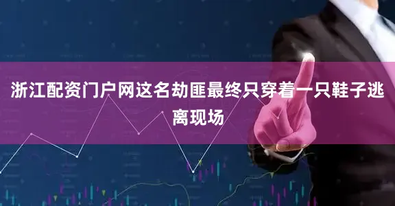 浙江配资门户网这名劫匪最终只穿着一只鞋子逃离现场