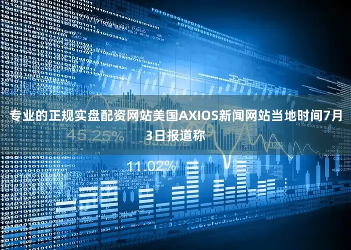 专业的正规实盘配资网站美国AXIOS新闻网站当地时间7月3日报道称