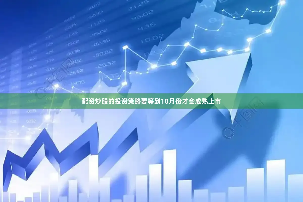 配资炒股的投资策略要等到10月份才会成熟上市