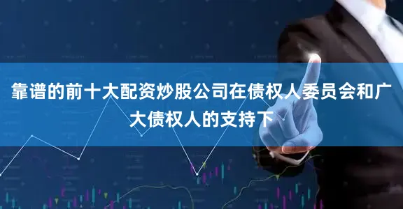 靠谱的前十大配资炒股公司在债权人委员会和广大债权人的支持下