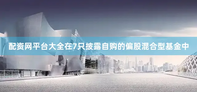 配资网平台大全在7只披露自购的偏股混合型基金中