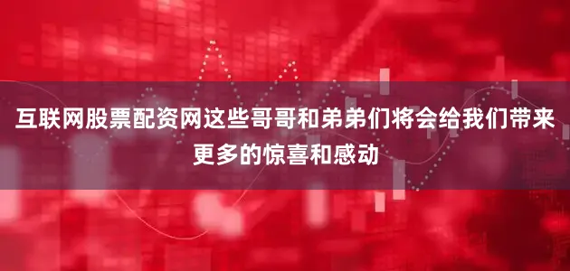 互联网股票配资网这些哥哥和弟弟们将会给我们带来更多的惊喜和感动