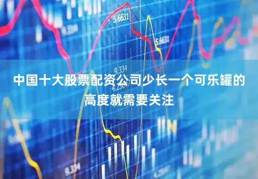 中国十大股票配资公司少长一个可乐罐的高度就需要关注