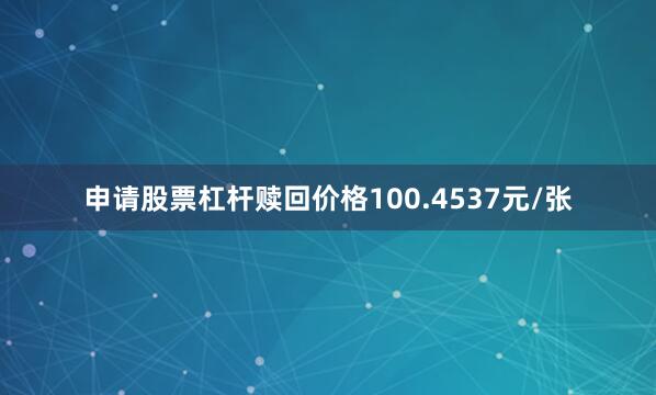 申请股票杠杆赎回价格100.4537元/张