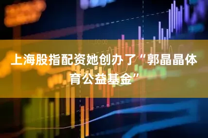 上海股指配资她创办了“郭晶晶体育公益基金”