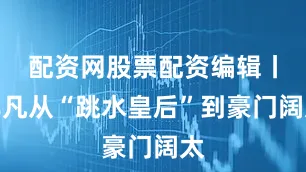 配资网股票配资编辑丨非凡从“跳水皇后”到豪门阔太