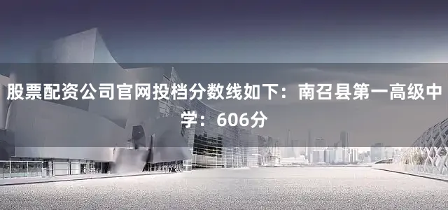 股票配资公司官网投档分数线如下：南召县第一高级中学：606分