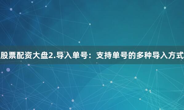 股票配资大盘2.导入单号：支持单号的多种导入方式
