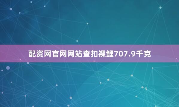 配资网官网网站查扣裸鲤707.9千克
