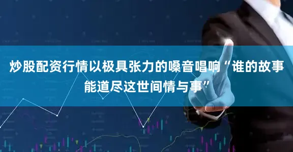 炒股配资行情以极具张力的嗓音唱响“谁的故事能道尽这世间情与事”