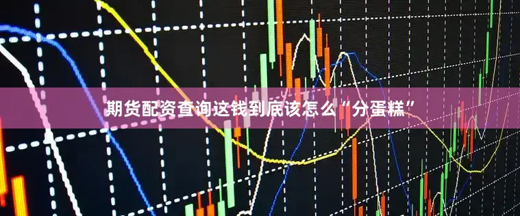 期货配资查询这钱到底该怎么“分蛋糕”