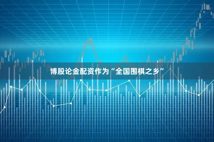 博股论金配资作为“全国围棋之乡”